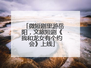 微短剧里游岳阳，文旅短剧《我和龙女有个约会》上线