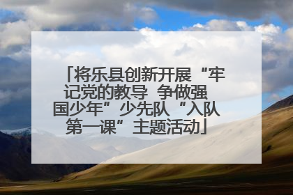 将乐县创新开展“牢记党的教导  争做强国少年”少先队“入队第一课”主题活动