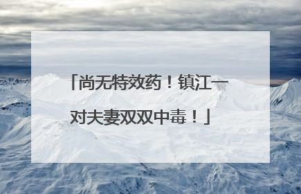 尚无特效药！镇江一对夫妻双双中毒！