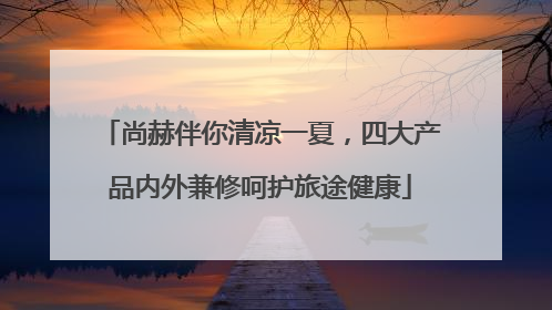 尚赫伴你清凉一夏，四大产品内外兼修呵护旅途健康