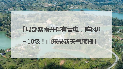 局部暴雨并伴有雷电，阵风8～10级！山东最新天气预报