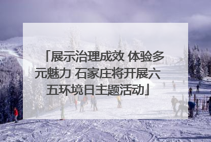 展示治理成效 体验多元魅力 石家庄将开展六五环境日主题活动