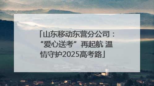 山东移动东营分公司：“爱心送考”再起航 温情守护2025高考路