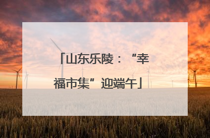 山东乐陵：“幸福市集”迎端午