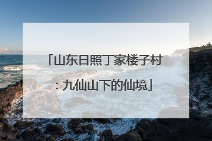 山东日照丁家楼子村：九仙山下的仙境