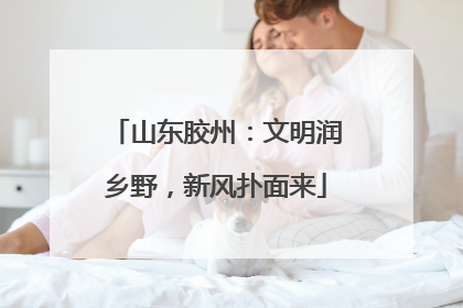 山东胶州：文明润乡野，新风扑面来