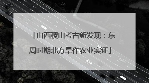 山西稷山考古新发现：东周时期北方旱作农业实证