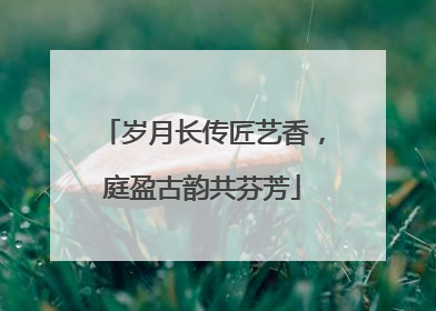 岁月长传匠艺香，庭盈古韵共芬芳
