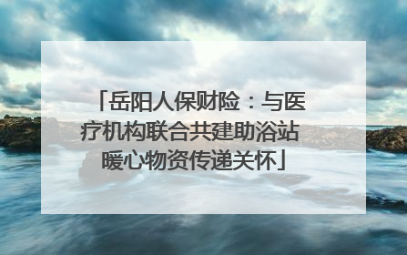 岳阳人保财险：与医疗机构联合共建助浴站 暖心物资传递关怀