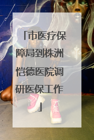 市医疗保障局到株洲恺德医院调研医保工作