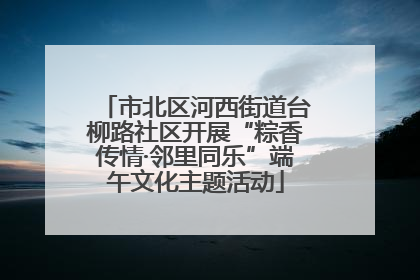 市北区河西街道台柳路社区开展“粽香传情·邻里同乐”端午文化主题活动