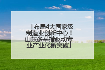 布局4大国家级制造业创新中心！山东多举措驱动专业产业化新突破