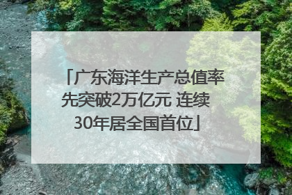 广东海洋生产总值率先突破2万亿元 连续30年居全国首位