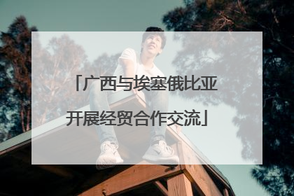 广西与埃塞俄比亚开展经贸合作交流