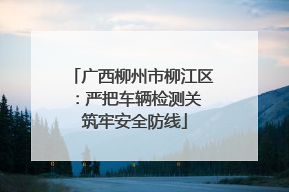 广西柳州市柳江区：严把车辆检测关 筑牢安全防线