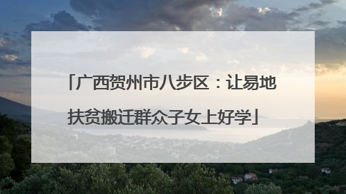 广西贺州市八步区：让易地扶贫搬迁群众子女上好学