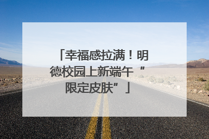 幸福感拉满！明德校园上新端午“限定皮肤”