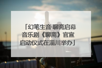 幻笔生音·聊斋启幕 音乐剧《聊斋》官宣启动仪式在淄川举办