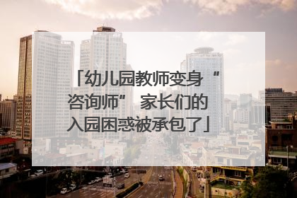 幼儿园教师变身“咨询师” 家长们的入园困惑被承包了