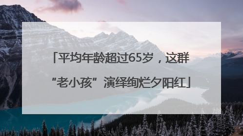 平均年龄超过65岁，这群“老小孩”演绎绚烂夕阳红