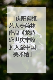 庆阳剪纸艺人秦菊林作品《龙腾盛世庆丰收》入藏中国美术馆