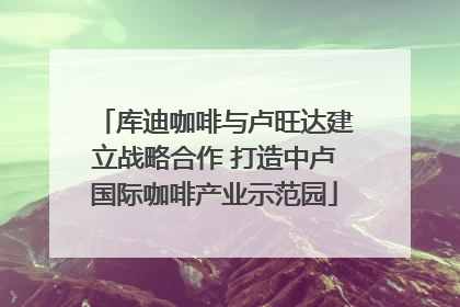库迪咖啡与卢旺达建立战略合作 打造中卢国际咖啡产业示范园