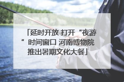 延时开放 打开“夜游”时间窗口 河南博物院推出暑期文化大餐