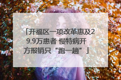 开福区一项改革惠及29.9万患者 慢特病开方报销只“跑一趟”