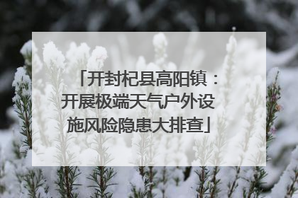 开封杞县高阳镇：开展极端天气户外设施风险隐患大排查