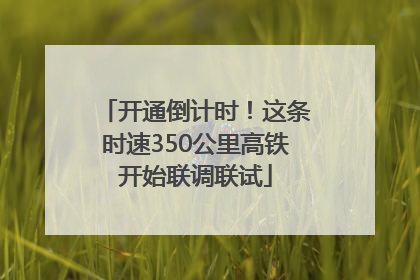 开通倒计时！这条时速350公里高铁开始联调联试