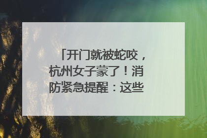 开门就被蛇咬，杭州女子蒙了！消防紧急提醒：这些方法都不靠谱！