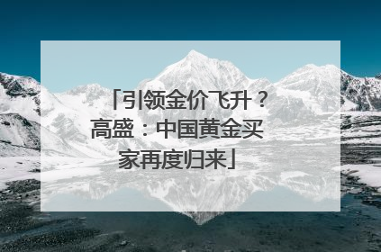 引领金价飞升？高盛：中国黄金买家再度归来