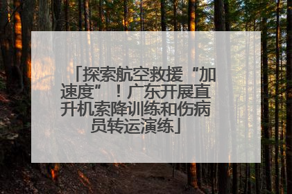 探索航空救援“加速度”！广东开展直升机索降训练和伤病员转运演练
