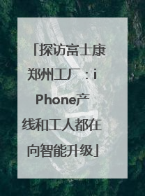 探访富士康郑州工厂：iPhone产线和工人都在向智能升级