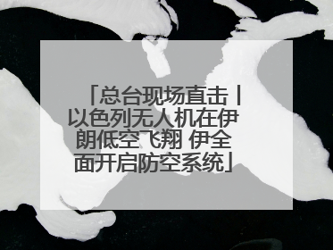 总台现场直击丨以色列无人机在伊朗低空飞翔 伊全面开启防空系统