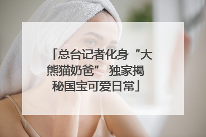 总台记者化身“大熊猫奶爸” 独家揭秘国宝可爱日常