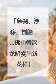 急刹、漂移、倒船……佛山叠滘龙船赛出新花样
