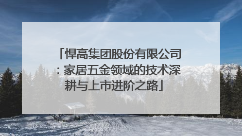 悍高集团股份有限公司：家居五金领域的技术深耕与上市进阶之路