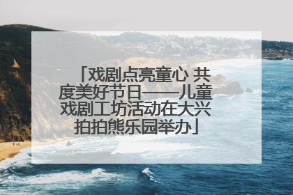 戏剧点亮童心 共度美好节日——儿童戏剧工坊活动在大兴拍拍熊乐园举办