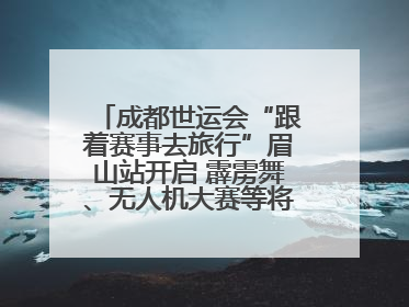 成都世运会“跟着赛事去旅行”眉山站开启 霹雳舞、无人机大赛等将一一登场