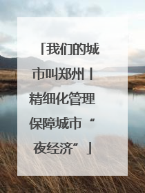 我们的城市叫郑州丨精细化管理保障城市“夜经济”