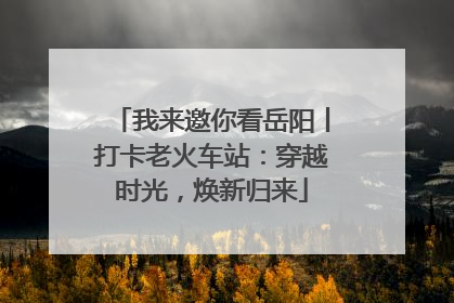 我来邀你看岳阳丨打卡老火车站：穿越时光，焕新归来