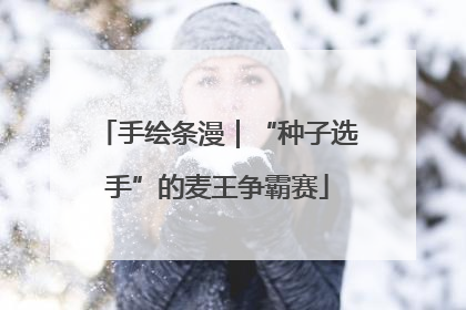 手绘条漫｜“种子选手”的麦王争霸赛