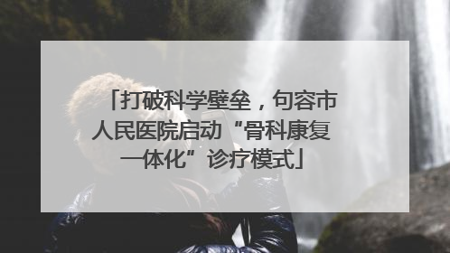 打破科学壁垒，句容市人民医院启动“骨科康复一体化”诊疗模式