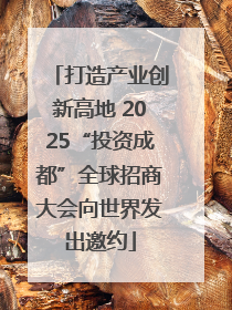 打造产业创新高地 2025“投资成都”全球招商大会向世界发出邀约
