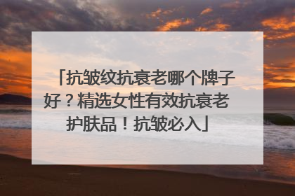 抗皱纹抗衰老哪个牌子好？精选女性有效抗衰老护肤品！抗皱必入