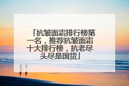 抗皱面霜排行榜第一名，推荐抗皱面霜十大排行榜，抗老尽头尽是国货