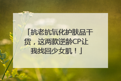 抗老抗氧化护肤品干货，这两款逆龄CP让我找回少女肌！