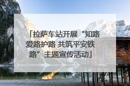 拉萨车站开展“知路爱路护路 共筑平安铁路”主题宣传活动