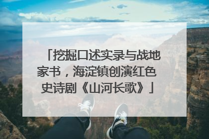 挖掘口述实录与战地家书，海淀镇创演红色史诗剧《山河长歌》